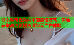 联系蜜桃视频商家的最佳方式，快速获取高清影视资源与无广告体验