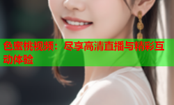 色蜜桃视频：尽享高清直播与精彩互动体验