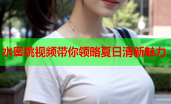 水蜜桃视频带你领略夏日清新魅力