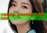 水蜜桃视频：畅享高清直播，尽情互动娱乐