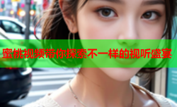 蜜桃视频带你探索不一样的视听盛宴