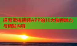 探索蜜桃视频APP的10大独特魅力与精彩内容