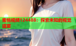 蜜桃视频124488：探索未知的视觉盛宴