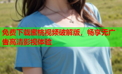 免费下载蜜桃视频破解版，畅享无广告高清影视体验