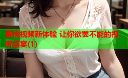 蜜桃视频新体验 让你欲罢不能的视听盛宴(1)