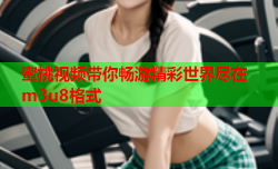 蜜桃视频带你畅游精彩世界尽在m3u8格式