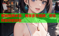 蜜桃视频未满：畅享多元视频，尽情释放你的创意