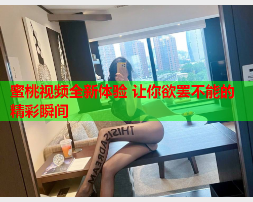 蜜桃视频全新体验 让你欲罢不能的精彩瞬间  第1张
