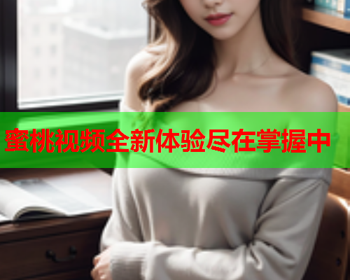 蜜桃视频全新体验尽在掌握中  第1张