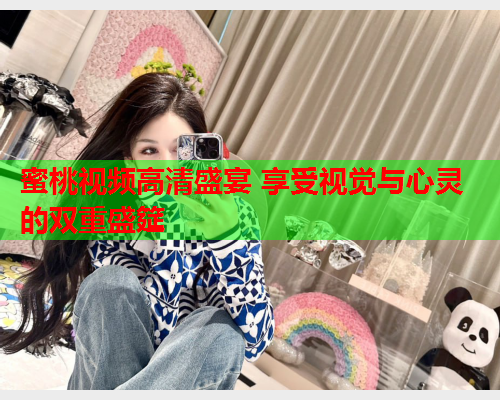 蜜桃视频高清盛宴 享受视觉与心灵的双重盛筵  第1张