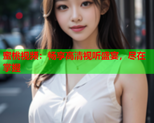 蜜桃视频：畅享高清视听盛宴，尽在掌握  第1张