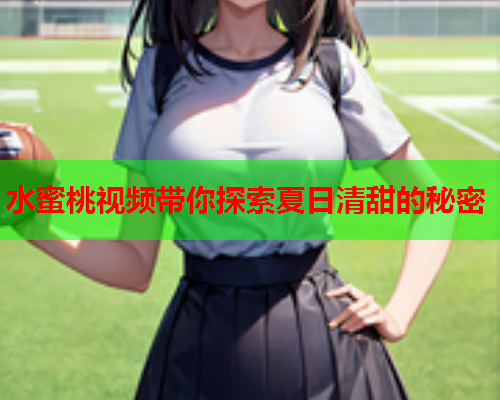 水蜜桃视频带你探索夏日清甜的秘密  第2张