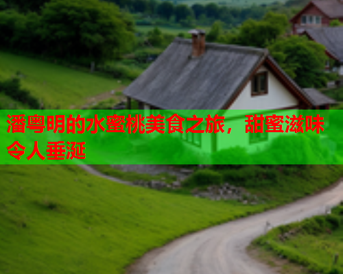 潘粤明的水蜜桃美食之旅，甜蜜滋味令人垂涎  第1张