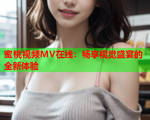 蜜桃视频MV在线：畅享视觉盛宴的全新体验  第1张
