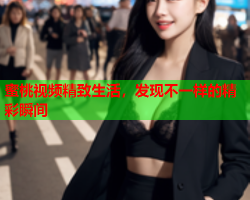 蜜桃视频精致生活，发现不一样的精彩瞬间  第1张