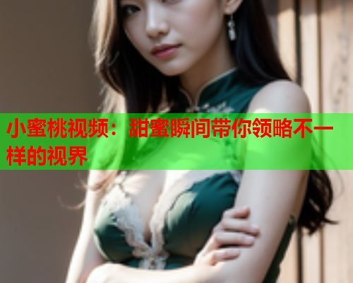 小蜜桃视频：甜蜜瞬间带你领略不一样的视界  第2张