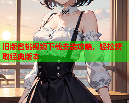旧版蜜桃视频下载安装攻略，轻松获取经典版本  第1张