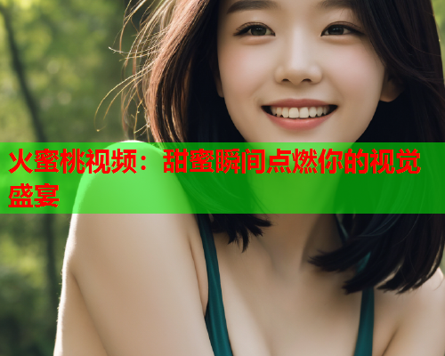火蜜桃视频：甜蜜瞬间点燃你的视觉盛宴  第1张