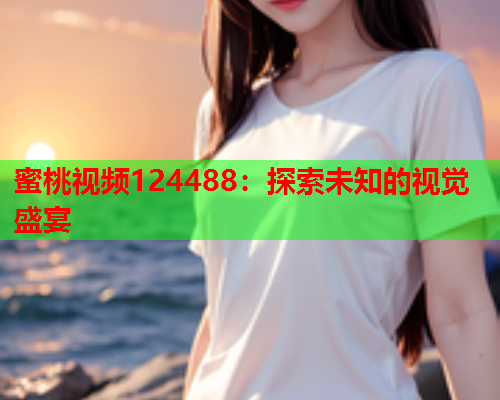 蜜桃视频124488：探索未知的视觉盛宴  第1张