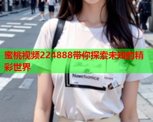 蜜桃视频224888带你探索未知的精彩世界  第1张