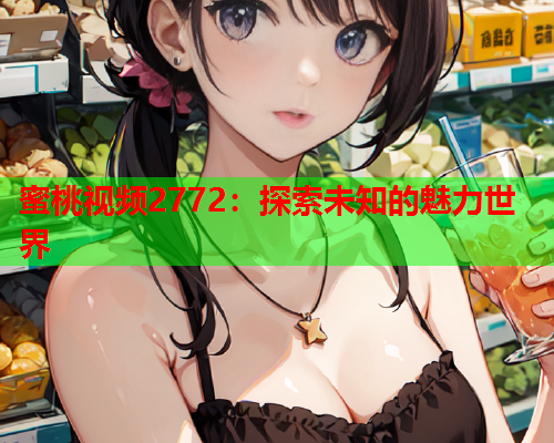 蜜桃视频2772：探索未知的魅力世界  第1张