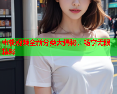 蜜桃视频全新分类大揭秘，畅享无限精彩  第1张