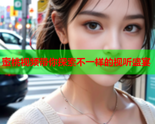 蜜桃视频带你探索不一样的视听盛宴  第1张