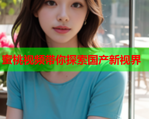 蜜桃视频带你探索国产新视界  第1张