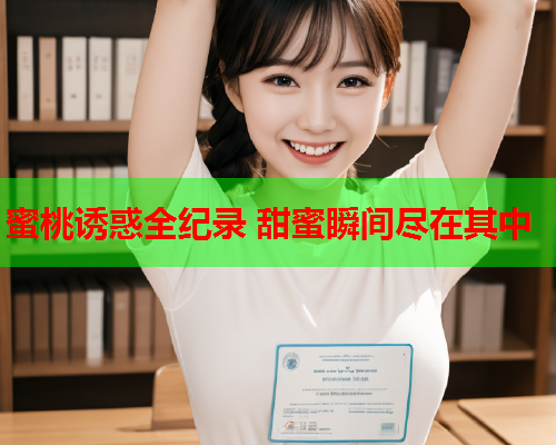 蜜桃诱惑全纪录 甜蜜瞬间尽在其中  第1张