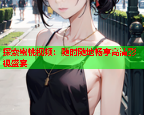 探索蜜桃视频：随时随地畅享高清影视盛宴  第1张