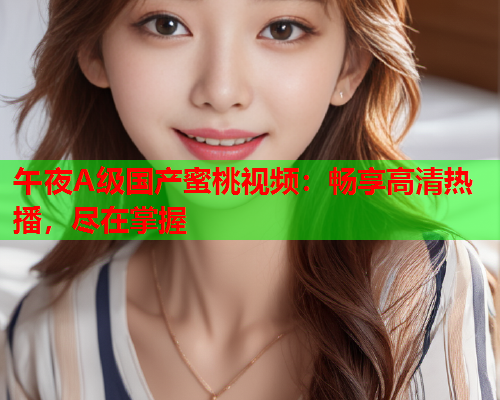 午夜A级国产蜜桃视频：畅享高清热播，尽在掌握  第2张