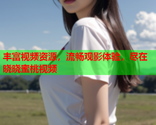 丰富视频资源，流畅观影体验，尽在晓晓蜜桃视频  第1张