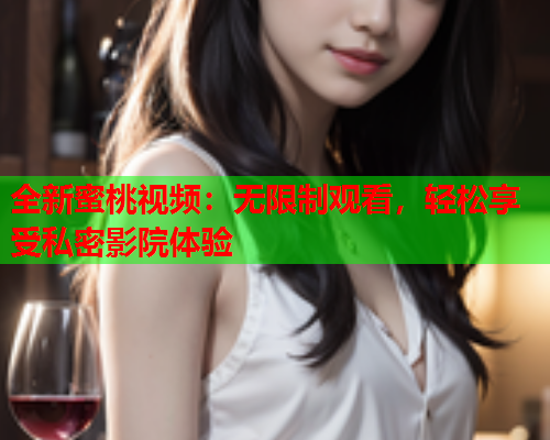 全新蜜桃视频：无限制观看，轻松享受私密影院体验  第1张