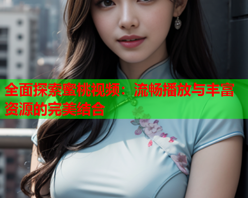 全面探索蜜桃视频：流畅播放与丰富资源的完美结合  第1张