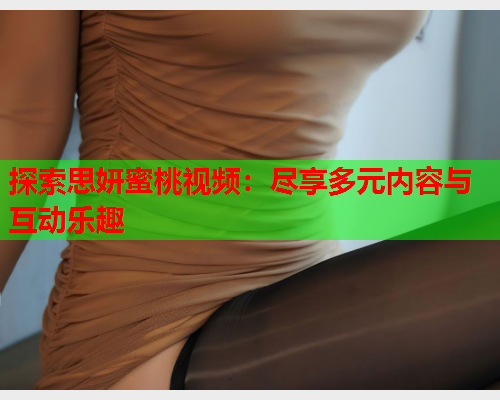 探索思妍蜜桃视频：尽享多元内容与互动乐趣  第2张