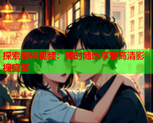 探索樱桃视频：随时随地享受高清影视盛宴  第1张