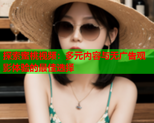 探索蜜桃视频：多元内容与无广告观影体验的最佳选择  第1张