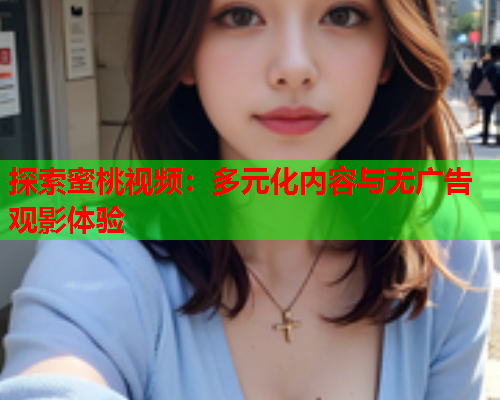 探索蜜桃视频：多元化内容与无广告观影体验  第1张