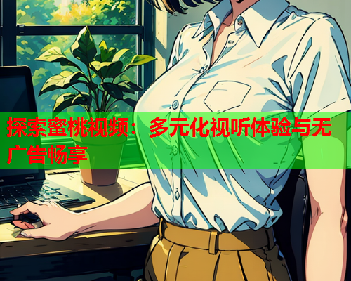 探索蜜桃视频：多元化视听体验与无广告畅享  第1张
