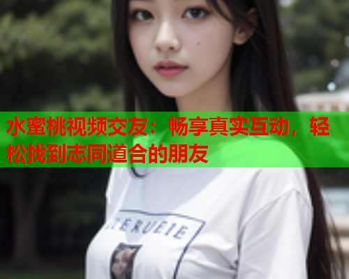 水蜜桃视频交友：畅享真实互动，轻松找到志同道合的朋友  第1张