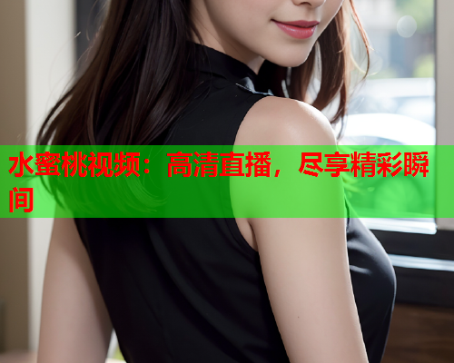 水蜜桃视频：高清直播，尽享精彩瞬间  第2张