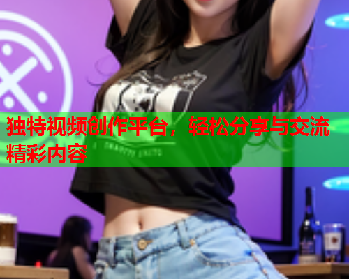 独特视频创作平台，轻松分享与交流精彩内容  第1张