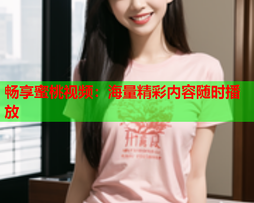 畅享蜜桃视频：海量精彩内容随时播放  第1张
