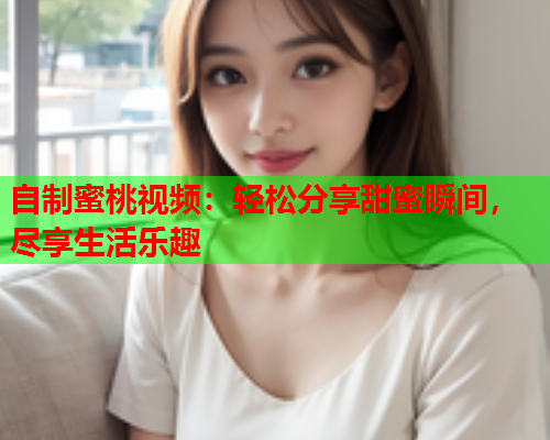 自制蜜桃视频：轻松分享甜蜜瞬间，尽享生活乐趣  第1张