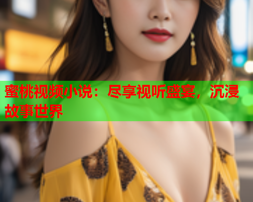 蜜桃视频小说：尽享视听盛宴，沉浸故事世界  第1张