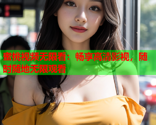 蜜桃视频无限看：畅享高清影视，随时随地无限观看  第1张